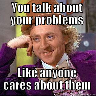 YOU TALK ABOUT YOUR PROBLEMS LIKE ANYONE CARES ABOUT THEM Condescending Wonka