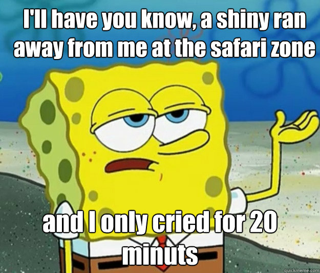 I'll have you know, a shiny ran away from me at the safari zone and I only cried for 20 minuts   - I'll have you know, a shiny ran away from me at the safari zone and I only cried for 20 minuts    How tough am I