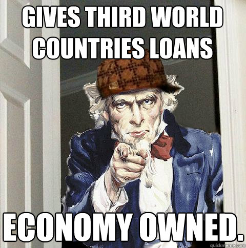 Gives Third World countries loans Economy owned.  Scumbag Uncle Sam