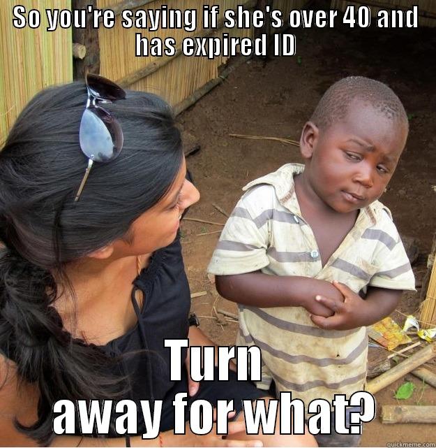 C I D - SO YOU'RE SAYING IF SHE'S OVER 40 AND HAS EXPIRED ID TURN AWAY FOR WHAT? Skeptical Third World Kid