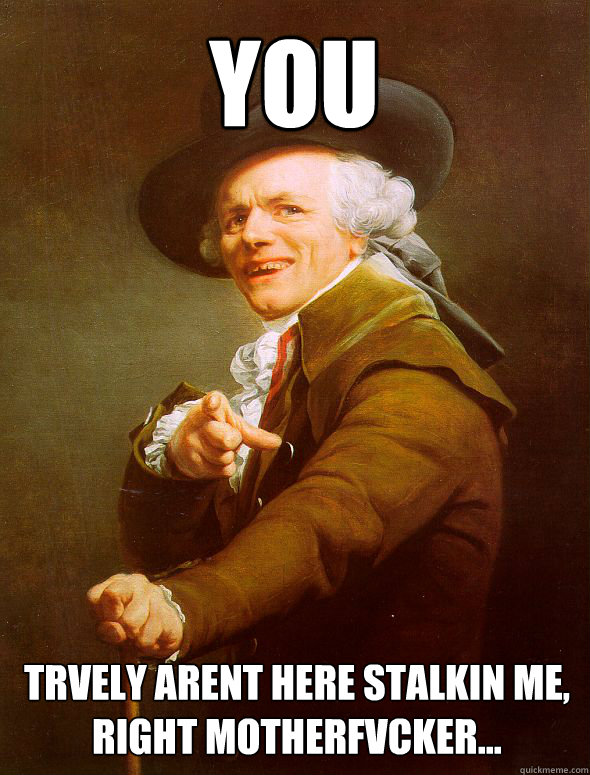 YOU trvely arent here stalkin ME, right motherfvcker...  Joseph Ducreux