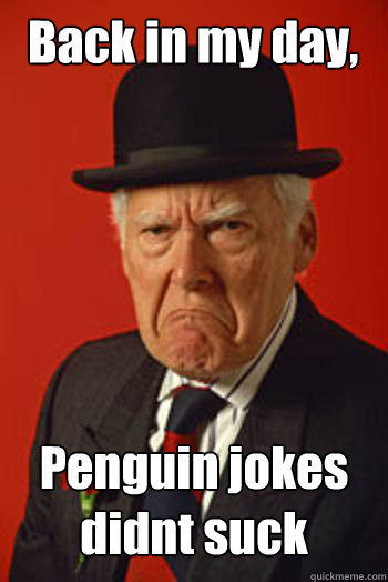 Back in my day, Penguin jokes didnt suck   Pissed old guy