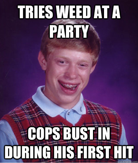 Tries weed at a party Cops bust in during his first hit  Bad Luck Brian