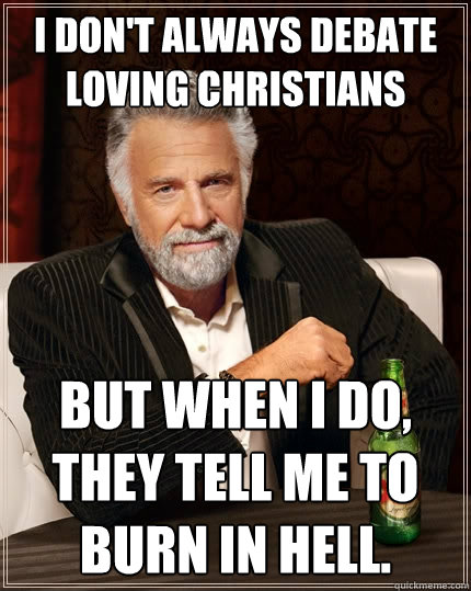 I don't always debate loving Christians but when I do, they tell me to burn in Hell.  The Most Interesting Man In The World