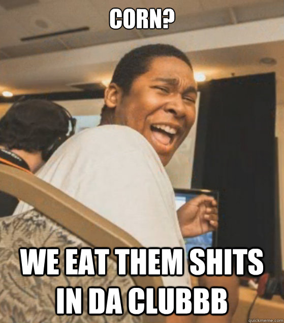 CORN? WE EAT THEM SHITS IN DA CLUBBB - CORN? WE EAT THEM SHITS IN DA CLUBBB  Meat Out Unknown