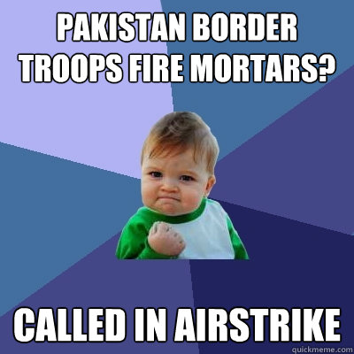 Pakistan border troops fire mortars? Called in Airstrike  Success Kid