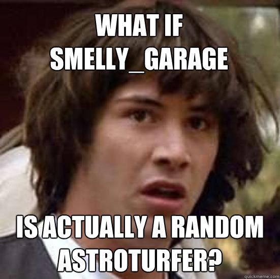 What if Smelly_Garage is actually a random astroturfer?  conspiracy keanu