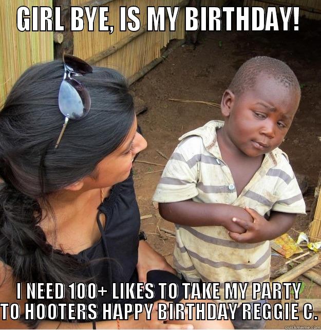 GIRL BYE, IS MY BIRTHDAY! I NEED 100+ LIKES TO TAKE MY PARTY TO HOOTERS HAPPY BIRTHDAY REGGIE C. Skeptical Third World Kid