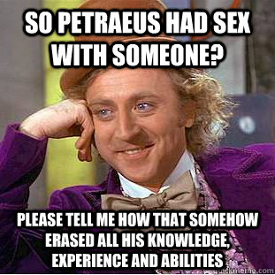 So Petraeus had sex with someone? Please tell me how that somehow erased all his knowledge, experience and abilities  Condescending Wonka