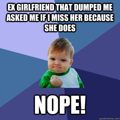 EX GIRLFRIEND THAT DUMPED ME ASKED ME IF I MISS HER BECAUSE SHE DOES NOPE! - EX GIRLFRIEND THAT DUMPED ME ASKED ME IF I MISS HER BECAUSE SHE DOES NOPE!  Success Kid