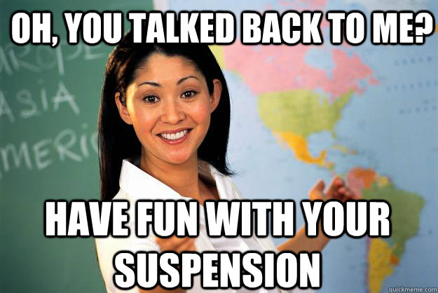 Oh, you talked back to me? have fun with your suspension  Unhelpful High School Teacher