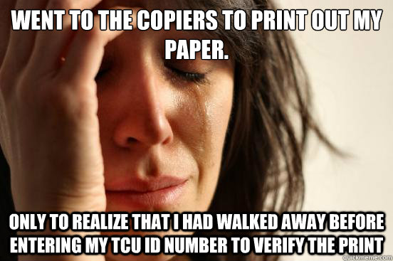 Went to the copiers to print out my paper. Only to realize that i had walked away before entering my tcu id number to verify the print  - Went to the copiers to print out my paper. Only to realize that i had walked away before entering my tcu id number to verify the print   First World Problems