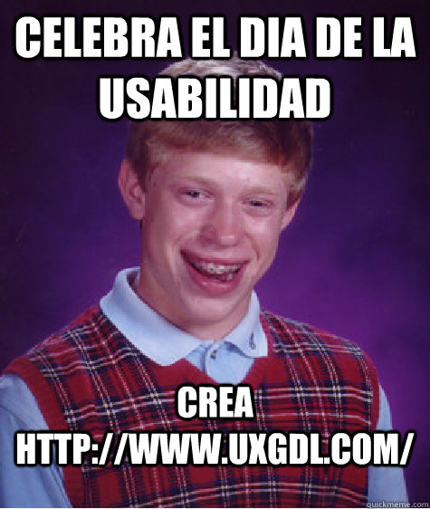 Celebra el dia de la usabilidad Crea http://www.uxgdl.com/  Bad Luck Brian