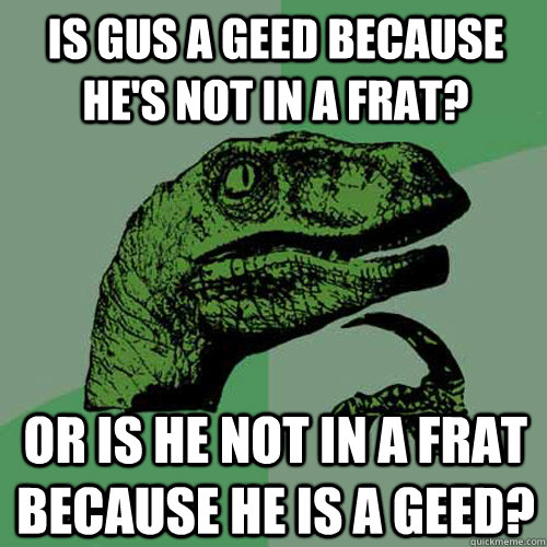 Is Gus a geed because he's not in a frat? Or is he not in a frat because he is a geed?  Philosoraptor