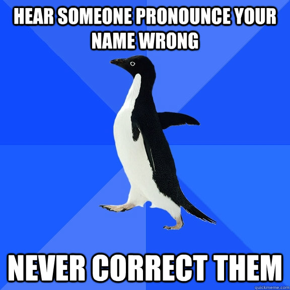 hear someone pronounce your name wrong never correct them - hear someone pronounce your name wrong never correct them  Socially Awkward Penguin