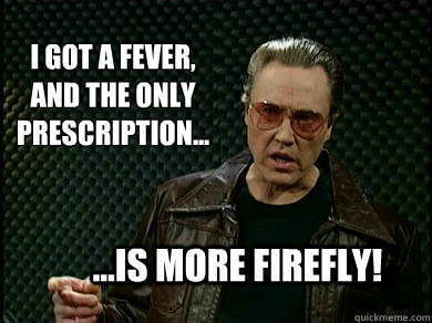 I got a Fever,
and the only 
prescription... ...is more Firefly!  Fever Walken