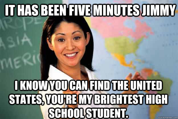 it has been five minutes Jimmy i know you can find the united states, you're my brightest high school student.  Unhelpful High School Teacher