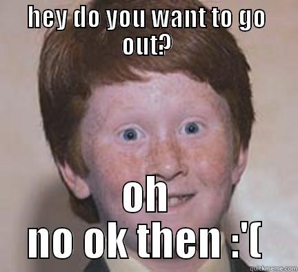 sad ginger - HEY DO YOU WANT TO GO OUT? OH NO OK THEN :'( Over Confident Ginger