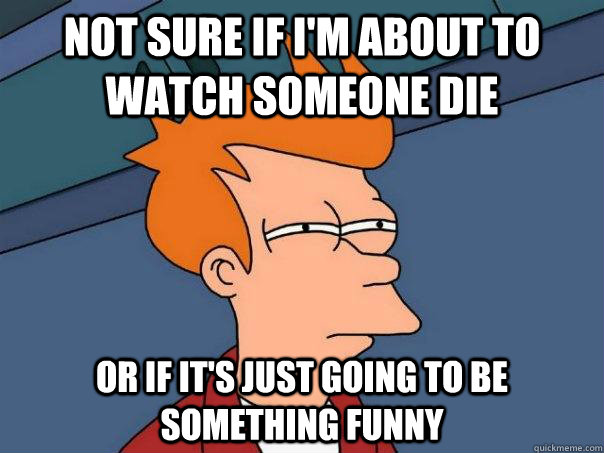 Not sure if I'm about to watch someone die Or If it's just going to be something funny  Futurama Fry