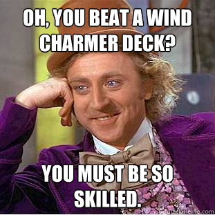 Oh, you beat a wind charmer deck? You must be so skilled.  Condescending Wonka