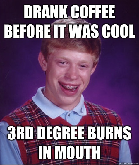 Drank Coffee before it was cool 3rd Degree burns in mouth - Drank Coffee before it was cool 3rd Degree burns in mouth  Bad Luck Brian