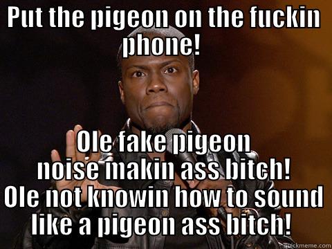 PUT THE PIGEON ON THE FUCKIN PHONE!  OLE FAKE PIGEON NOISE MAKIN ASS BITCH! OLE NOT KNOWIN HOW TO SOUND LIKE A PIGEON ASS BITCH!  Misc