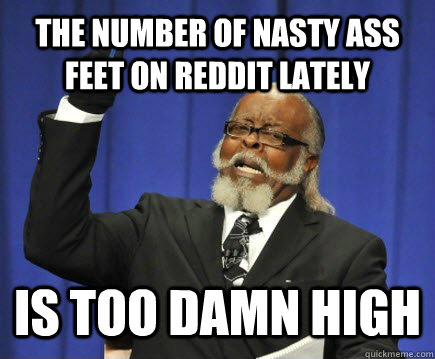 The number of nasty ass feet on reddit lately Is too damn high  Too Damn High