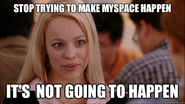 Stop Trying to make Myspace happen It's  NOT GOING TO HAPPEN  Stop trying to make happen Rachel McAdams