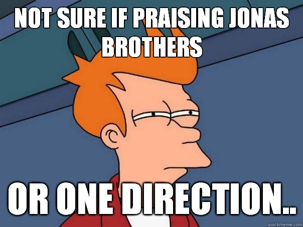 Not Sure if Praising Jonas Brothers Or One Direction..  Futurama Fry