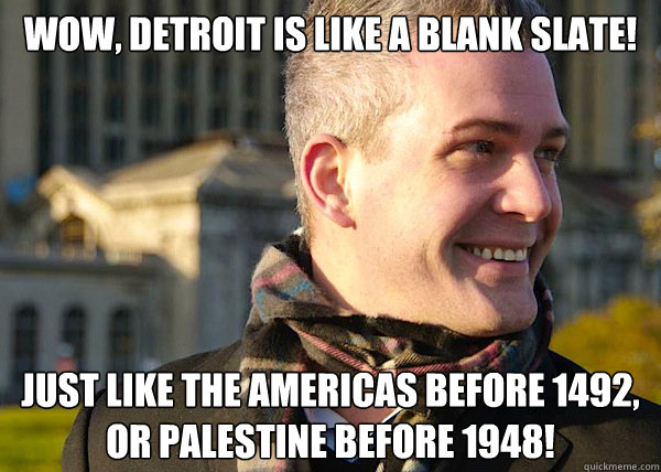 Wow, Detroit is like a blank slate! Just like the Americas before 1492, or Palestine before 1948!  White Entrepreneurial Guy