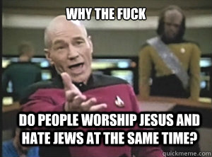 why the fuck do people worship jesus and hate jews at the same time? - why the fuck do people worship jesus and hate jews at the same time?  Annoyed Picard