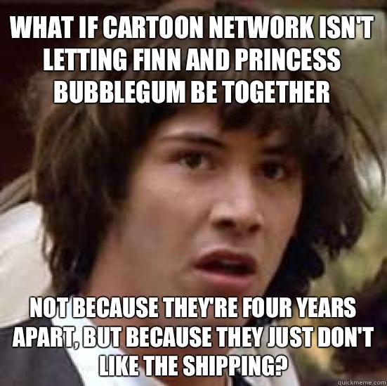 What if Cartoon Network isn't letting Finn and Princess Bubblegum be together Not because they're four years apart, but because they just don't like the shipping?  conspiracy keanu