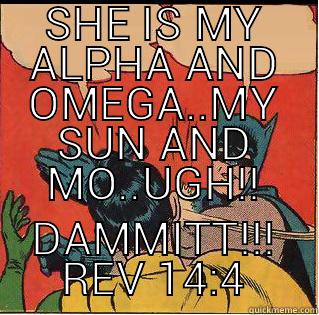 SHE IS MY ALPHA AND OMEGA...MY SUN AND MO..UUGH!!! - SHE IS MY ALPHA AND OMEGA..MY SUN AND MO..UGH!! DAMMITT!!! REV 14:4 Slappin Batman