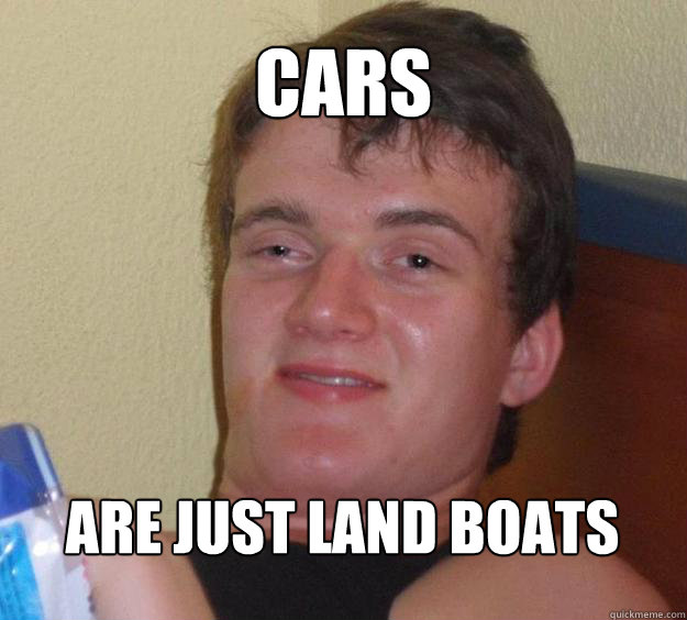 Cars are just land boats  10 Guy