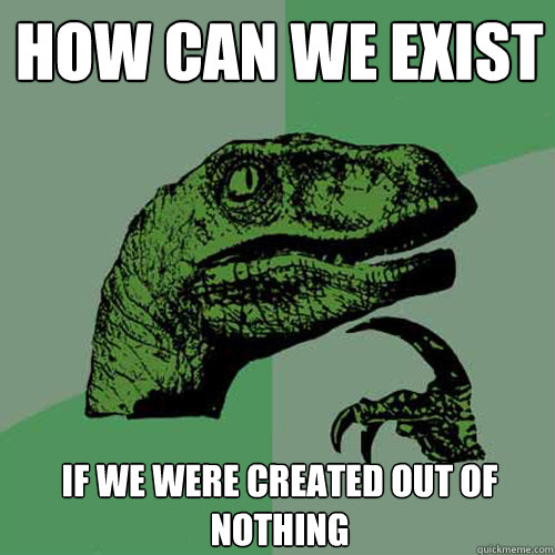 how can we exist if we were created out of nothing  Philosoraptor