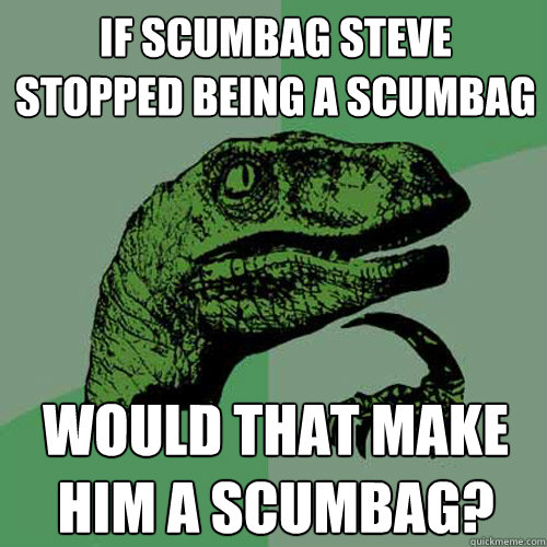 If scumbag steve stopped being a scumbag would that make him a scumbag? - If scumbag steve stopped being a scumbag would that make him a scumbag?  Philosoraptor