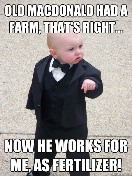 Old MacDonald HAD a farm, that's right... now he works for me, as fertilizer!  Baby Godfather