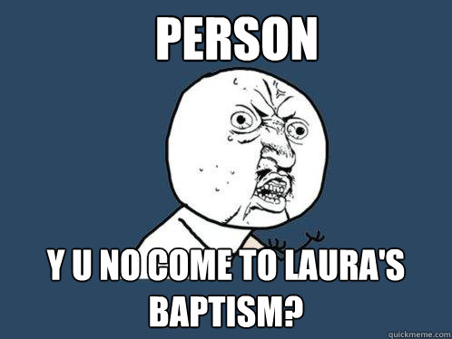 PERSON y u no come to laura's baptism?  Y U No