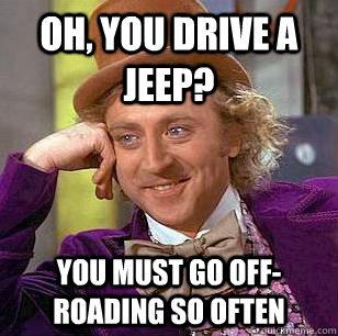 Oh, you drive a jeep? You must go off-roading so often  Condescending Wonka