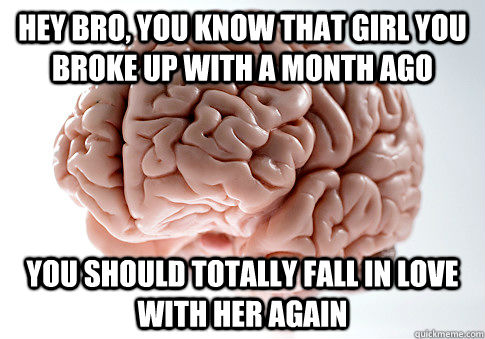 Hey bro, you know that girl you broke up with a month ago you should totally fall in love with her again - Hey bro, you know that girl you broke up with a month ago you should totally fall in love with her again  Scumbag Brain