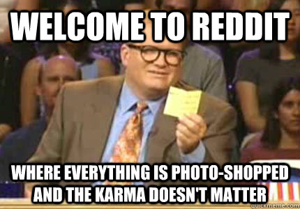 WELCOME TO Reddit Where everything is photo-shopped and the karma doesn't matter  Whose Line