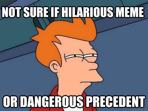 Not sure if hilarious meme Or dangerous precedent - Not sure if hilarious meme Or dangerous precedent  Futurama Fry