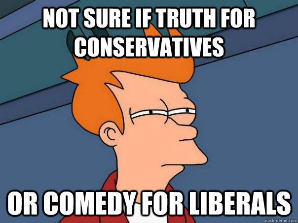 not sure if truth for conservatives or comedy for liberals  Futurama Fry