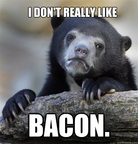 I don't really like bacon.  Confession Bear