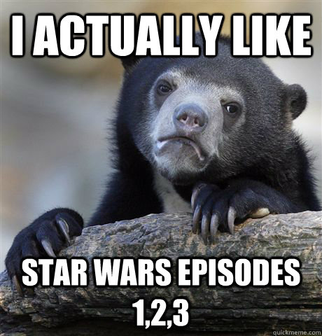 I actually like Star wars episodes 1,2,3  Confession Bear