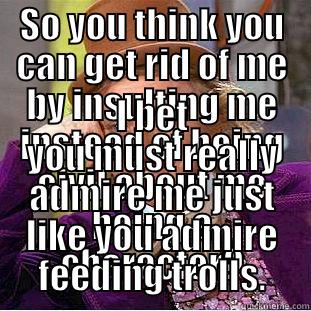 SO YOU THINK YOU CAN GET RID OF ME BY INSULTING ME INSTEAD OF BEING CIVIL ABOUT ME BEING A CHARACTER? I BET YOU MUST REALLY ADMIRE ME JUST LIKE YOU ADMIRE FEEDING TROLLS. Condescending Wonka