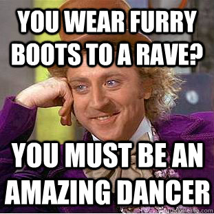 You wear furry boots to a rave? You must be an amazing dancer  Condescending Wonka