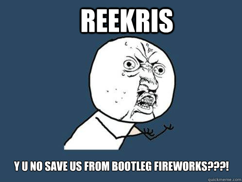 Reekris y u no save us from bootleg fireworks???!  - Reekris y u no save us from bootleg fireworks???!   Y U No