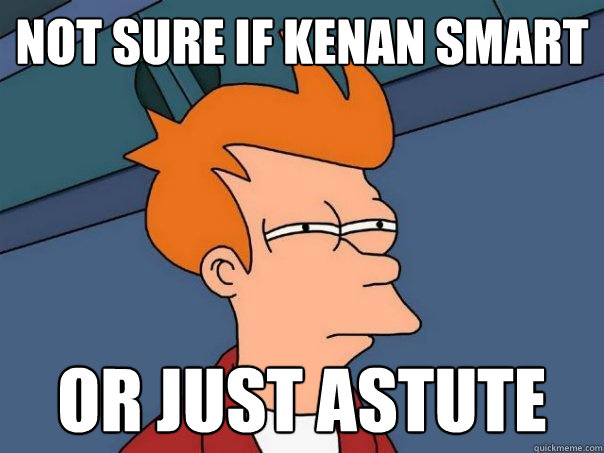 not sure if Kenan smart or just Astute  Futurama Fry