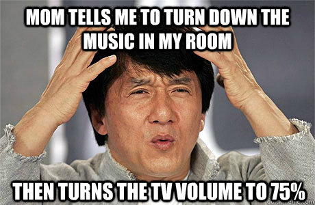 mom tells me to turn down the music in my room then turns the tv volume to 75%  EPIC JACKIE CHAN